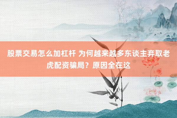 股票交易怎么加杠杆 为何越来越多东谈主弃取老虎配资骗局？原因全在这