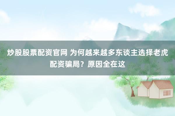 炒股股票配资官网 为何越来越多东谈主选择老虎配资骗局？原因全在这