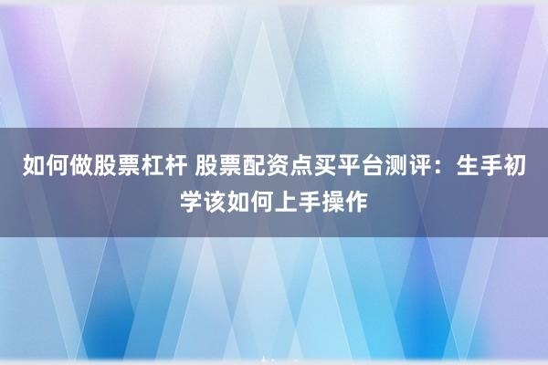 如何做股票杠杆 股票配资点买平台测评：生手初学该如何上手操作