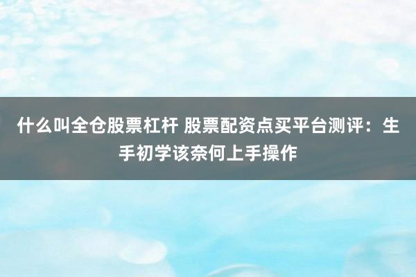 什么叫全仓股票杠杆 股票配资点买平台测评：生手初学该奈何上手操作