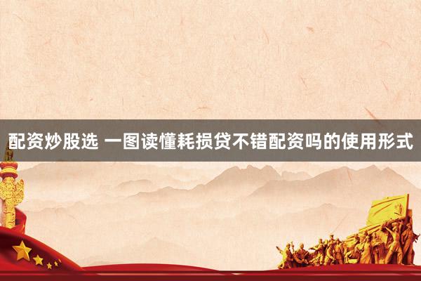 配资炒股选 一图读懂耗损贷不错配资吗的使用形式