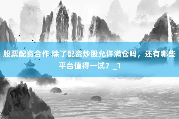 股票配资合作 除了配资炒股允许满仓吗，还有哪些平台值得一试？_1