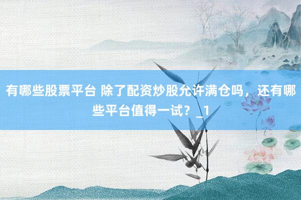 有哪些股票平台 除了配资炒股允许满仓吗，还有哪些平台值得一试？_1