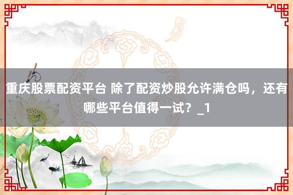 重庆股票配资平台 除了配资炒股允许满仓吗，还有哪些平台值得一试？_1