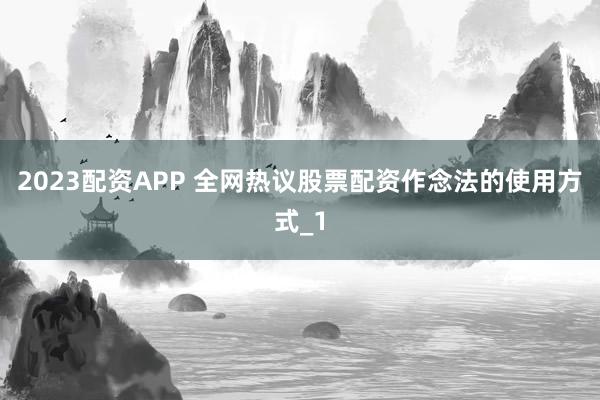 2023配资APP 全网热议股票配资作念法的使用方式_1