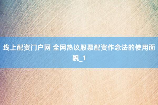 线上配资门户网 全网热议股票配资作念法的使用面貌_1