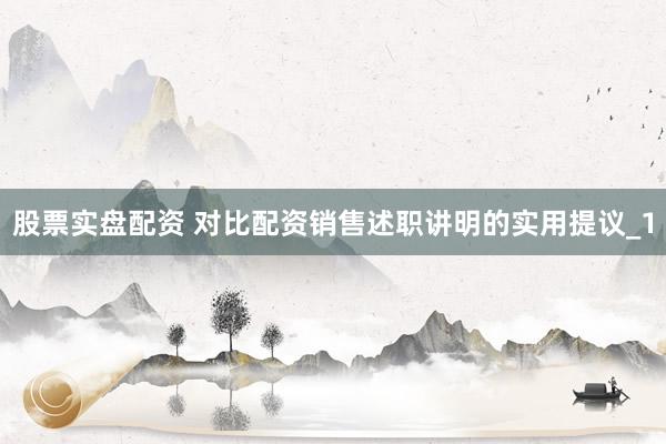 股票实盘配资 对比配资销售述职讲明的实用提议_1