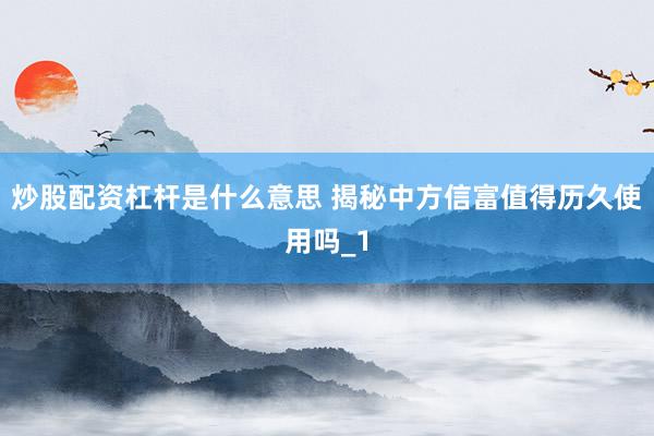 炒股配资杠杆是什么意思 揭秘中方信富值得历久使用吗_1