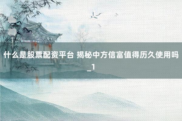 什么是股票配资平台 揭秘中方信富值得历久使用吗_1