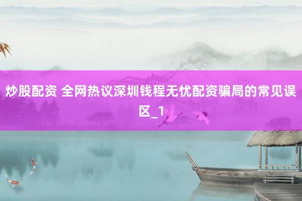 炒股配资 全网热议深圳钱程无忧配资骗局的常见误区_1