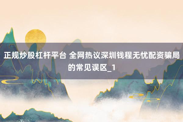 正规炒股杠杆平台 全网热议深圳钱程无忧配资骗局的常见误区_1