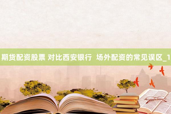 期货配资股票 对比西安银行  场外配资的常见误区_1
