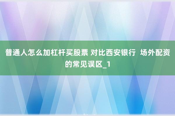 普通人怎么加杠杆买股票 对比西安银行  场外配资的常见误区_1