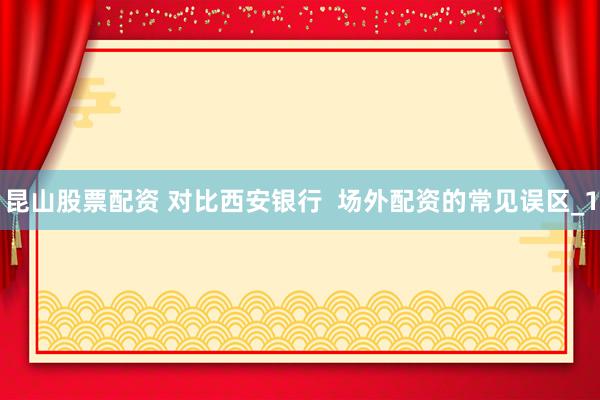 昆山股票配资 对比西安银行  场外配资的常见误区_1