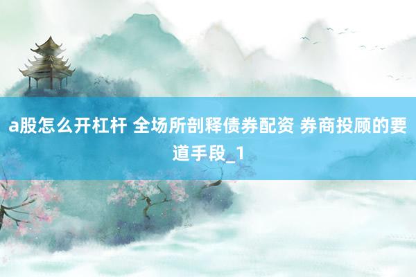 a股怎么开杠杆 全场所剖释债券配资 券商投顾的要道手段_1