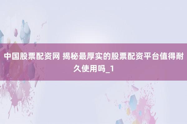 中国股票配资网 揭秘最厚实的股票配资平台值得耐久使用吗_1