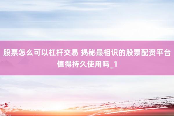 股票怎么可以杠杆交易 揭秘最相识的股票配资平台值得持久使用吗_1