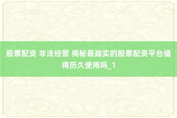 股票配资 非法经营 揭秘最踏实的股票配资平台值得历久使用吗_1