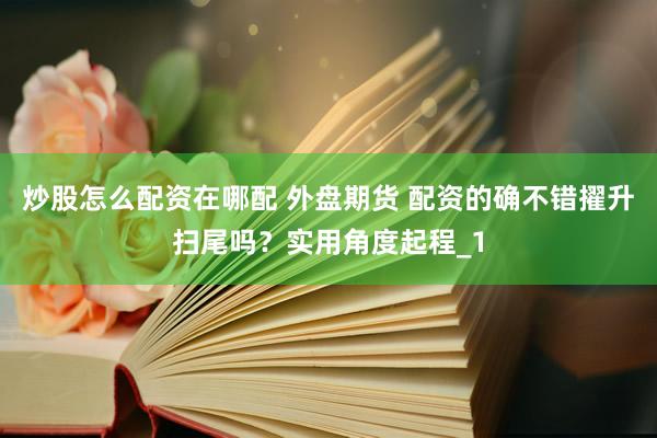 炒股怎么配资在哪配 外盘期货 配资的确不错擢升扫尾吗？实用角度起程_1