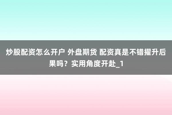 炒股配资怎么开户 外盘期货 配资真是不错擢升后果吗？实用角度开赴_1