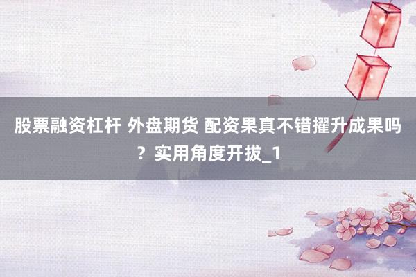 股票融资杠杆 外盘期货 配资果真不错擢升成果吗？实用角度开拔_1