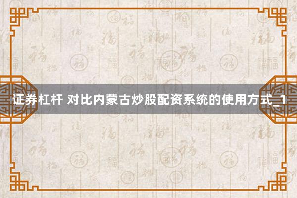 证券杠杆 对比内蒙古炒股配资系统的使用方式_1