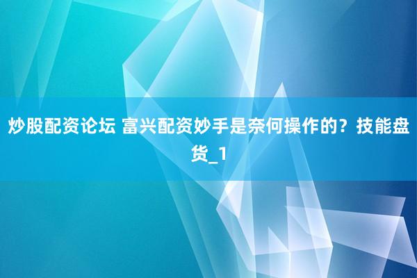 炒股配资论坛 富兴配资妙手是奈何操作的？技能盘货_1