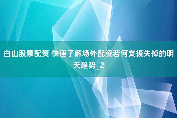 白山股票配资 快速了解场外配资若何支援失掉的明天趋势_2
