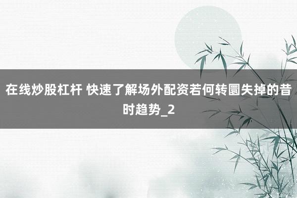 在线炒股杠杆 快速了解场外配资若何转圜失掉的昔时趋势_2
