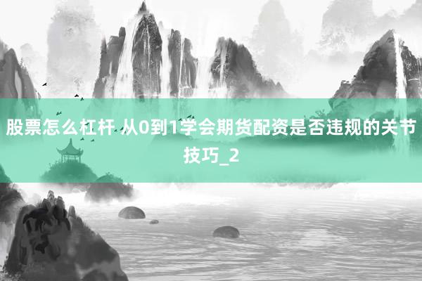股票怎么杠杆 从0到1学会期货配资是否违规的关节技巧_2