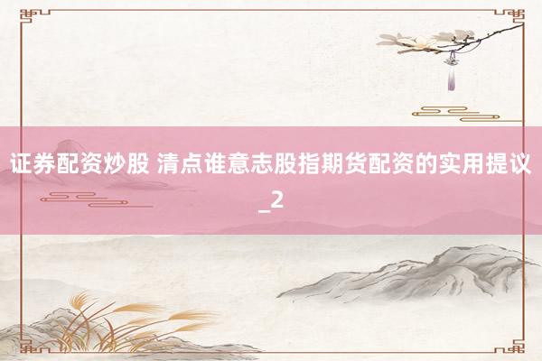 证券配资炒股 清点谁意志股指期货配资的实用提议_2