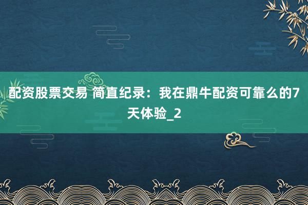 配资股票交易 简直纪录：我在鼎牛配资可靠么的7天体验_2