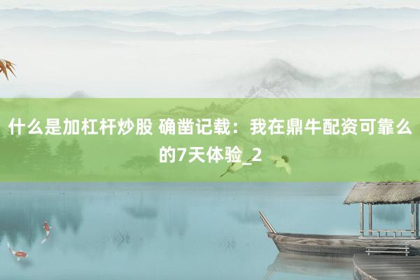什么是加杠杆炒股 确凿记载：我在鼎牛配资可靠么的7天体验_2