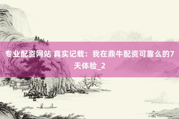 专业配资网站 真实记载：我在鼎牛配资可靠么的7天体验_2