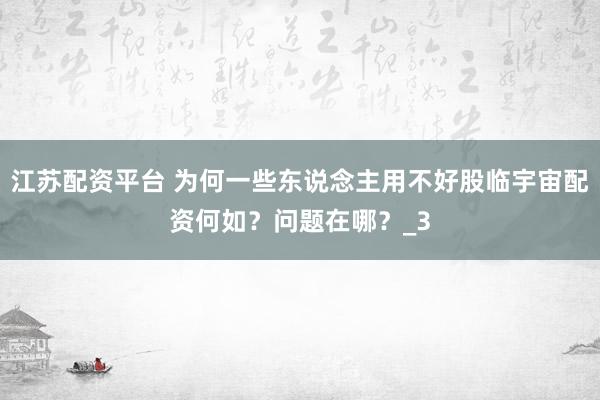 江苏配资平台 为何一些东说念主用不好股临宇宙配资何如？问题在哪？_3