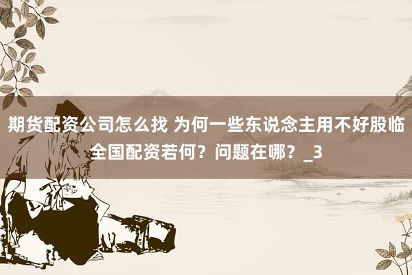 期货配资公司怎么找 为何一些东说念主用不好股临全国配资若何？问题在哪？_3