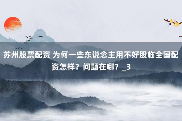 苏州股票配资 为何一些东说念主用不好股临全国配资怎样？问题在哪？_3