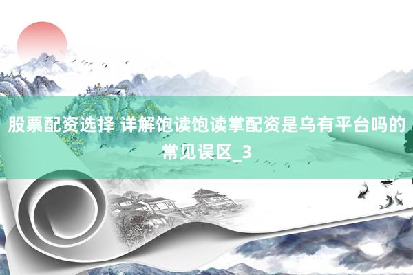 股票配资选择 详解饱读饱读掌配资是乌有平台吗的常见误区_3
