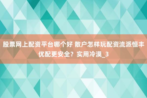 股票网上配资平台哪个好 散户怎样玩配资流派恒丰优配更安全？实用冷漠_3