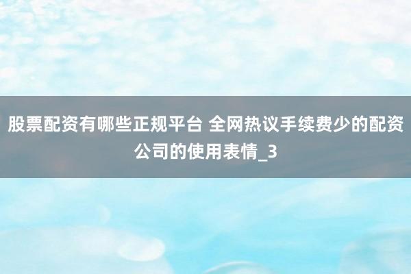 股票配资有哪些正规平台 全网热议手续费少的配资公司的使用表情_3