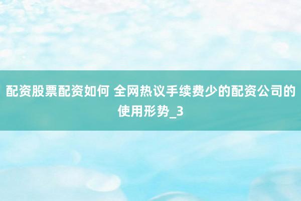 配资股票配资如何 全网热议手续费少的配资公司的使用形势_3