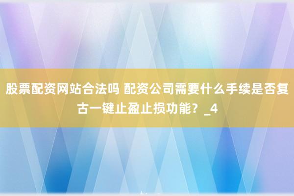 股票配资网站合法吗 配资公司需要什么手续是否复古一键止盈止损功能？_4