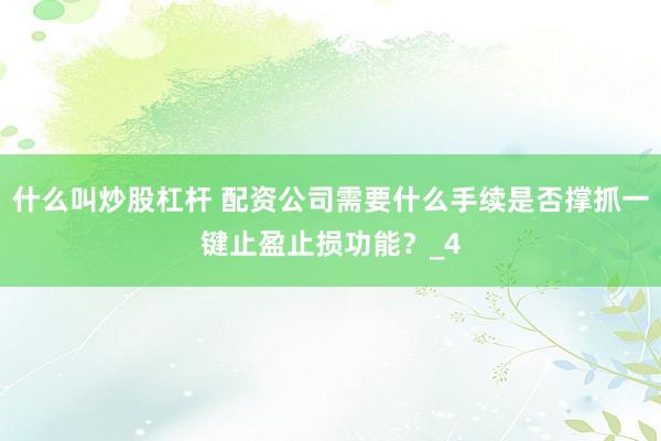 什么叫炒股杠杆 配资公司需要什么手续是否撑抓一键止盈止损功能？_4