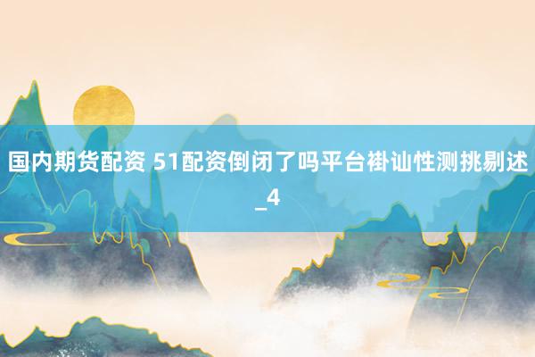 国内期货配资 51配资倒闭了吗平台褂讪性测挑剔述_4