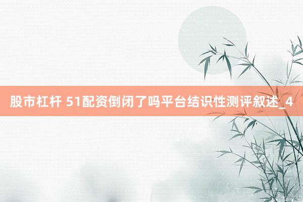 股市杠杆 51配资倒闭了吗平台结识性测评叙述_4