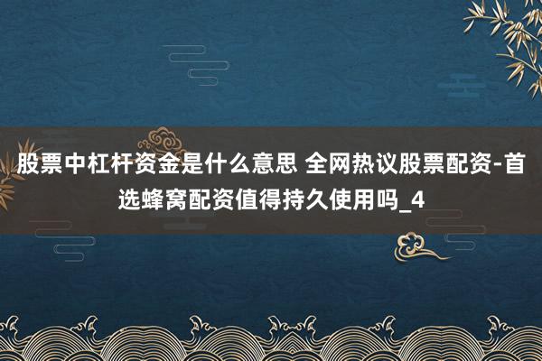 股票中杠杆资金是什么意思 全网热议股票配资-首选蜂窝配资值得持久使用吗_4