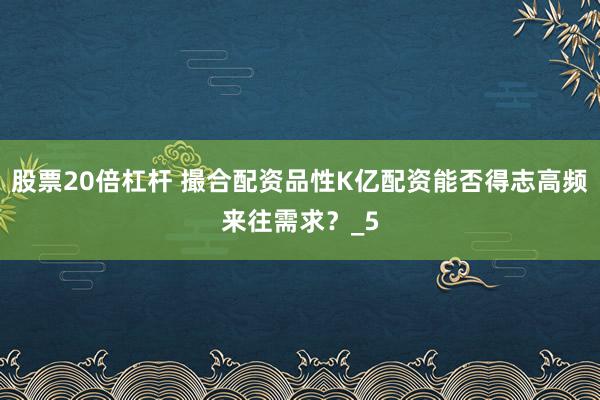 股票20倍杠杆 撮合配资品性K亿配资能否得志高频来往需求？_5