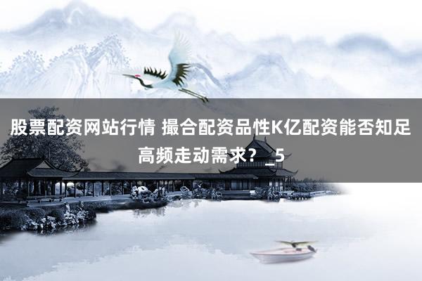 股票配资网站行情 撮合配资品性K亿配资能否知足高频走动需求?_5
