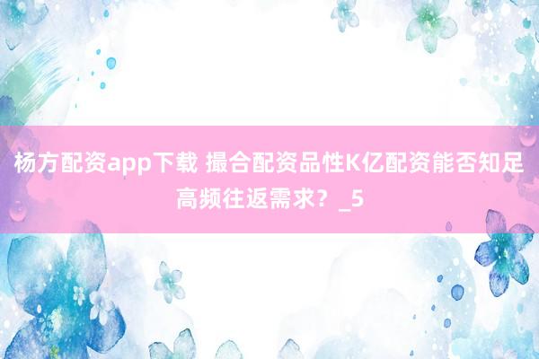 杨方配资app下载 撮合配资品性K亿配资能否知足高频往返需求？_5
