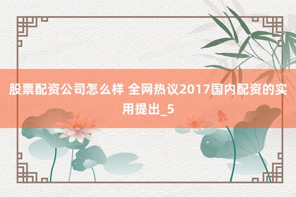 股票配资公司怎么样 全网热议2017国内配资的实用提出_5